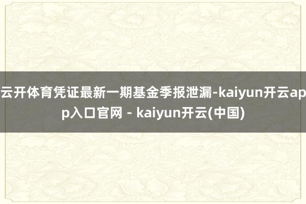 云开体育凭证最新一期基金季报泄漏-kaiyun开云app入口官网 - kaiyun开云(中国)