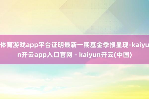 体育游戏app平台证明最新一期基金季报显现-kaiyun开云app入口官网 - kaiyun开云(中国)