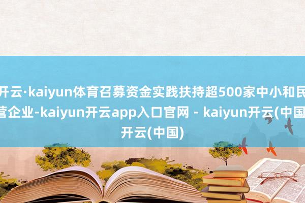 开云·kaiyun体育召募资金实践扶持超500家中小和民营企业-kaiyun开云app入口官网 - kaiyun开云(中国)