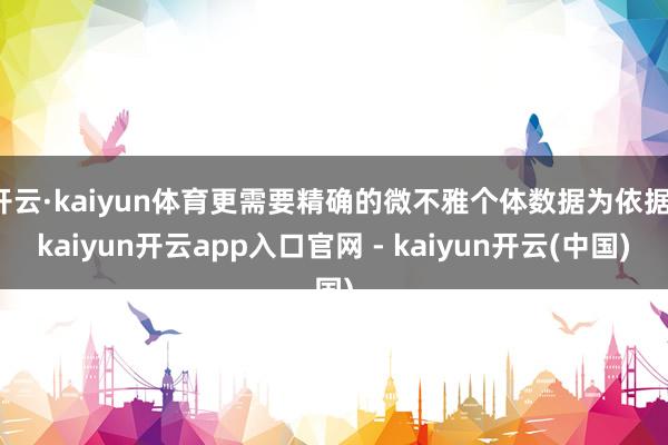 开云·kaiyun体育更需要精确的微不雅个体数据为依据-kaiyun开云app入口官网 - kaiyun开云(中国)