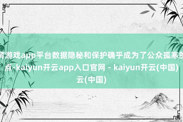 体育游戏app平台数据隐秘和保护确乎成为了公众孤寒的焦点-kaiyun开云app入口官网 - kaiyun开云(中国)