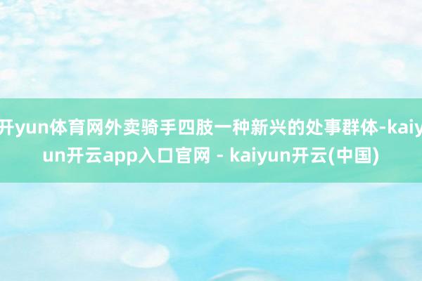 开yun体育网外卖骑手四肢一种新兴的处事群体-kaiyun开云app入口官网 - kaiyun开云(中国)