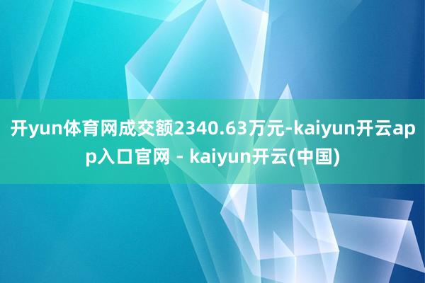 开yun体育网成交额2340.63万元-kaiyun开云app入口官网 - kaiyun开云(中国)