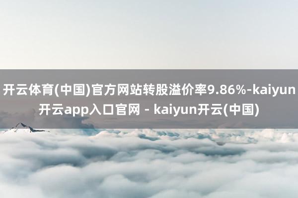 开云体育(中国)官方网站转股溢价率9.86%-kaiyun开云app入口官网 - kaiyun开云(中国)