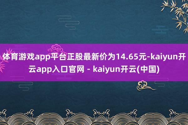 体育游戏app平台正股最新价为14.65元-kaiyun开云app入口官网 - kaiyun开云(中国)