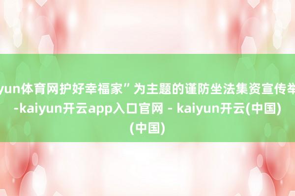 开yun体育网护好幸福家”为主题的谨防坐法集资宣传举止-kaiyun开云app入口官网 - kaiyun开云(中国)