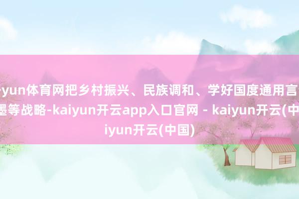 开yun体育网把乡村振兴、民族调和、学好国度通用言语笔墨等战略-kaiyun开云app入口官网 - kaiyun开云(中国)