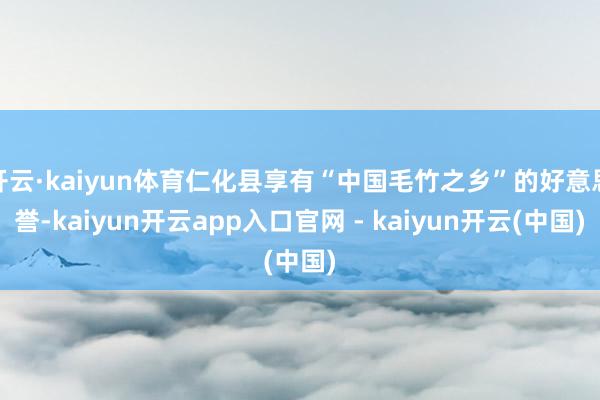 开云·kaiyun体育仁化县享有“中国毛竹之乡”的好意思誉-kaiyun开云app入口官网 - kaiyun开云(中国)