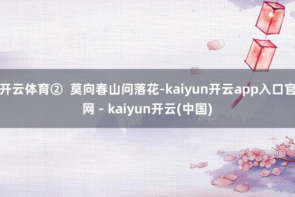 开云体育②  莫向春山问落花-kaiyun开云app入口官网 - kaiyun开云(中国)