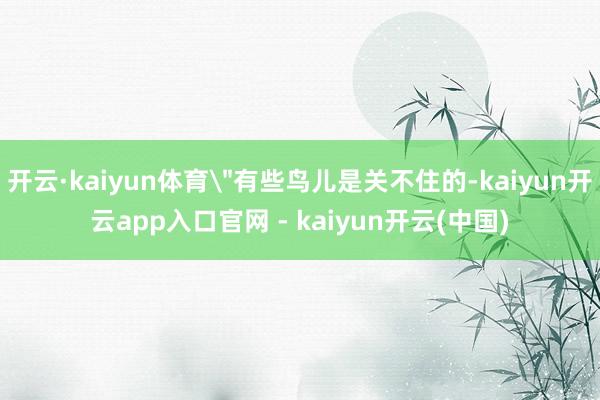 开云·kaiyun体育＂有些鸟儿是关不住的-kaiyun开云app入口官网 - kaiyun开云(中国)
