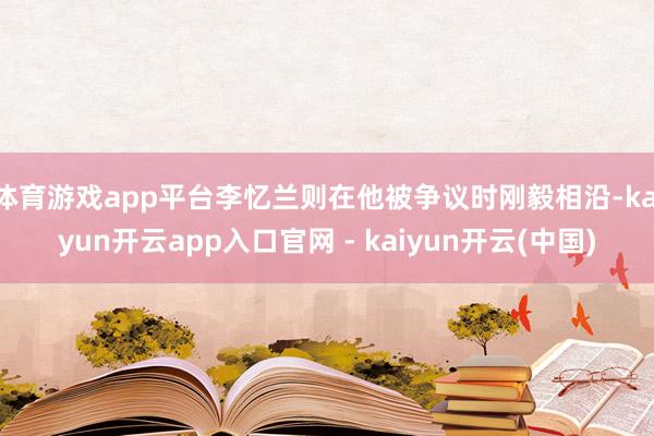 体育游戏app平台李忆兰则在他被争议时刚毅相沿-kaiyun开云app入口官网 - kaiyun开云(中国)
