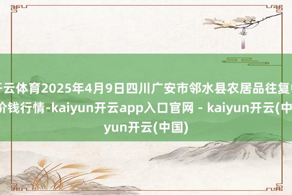 开云体育2025年4月9日四川广安市邻水县农居品往复中心价钱行情-kaiyun开云app入口官网 - kaiyun开云(中国)