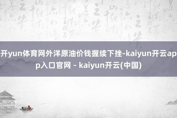开yun体育网外洋原油价钱握续下挫-kaiyun开云app入口官网 - kaiyun开云(中国)