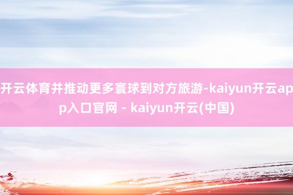 开云体育并推动更多寰球到对方旅游-kaiyun开云app入口官网 - kaiyun开云(中国)