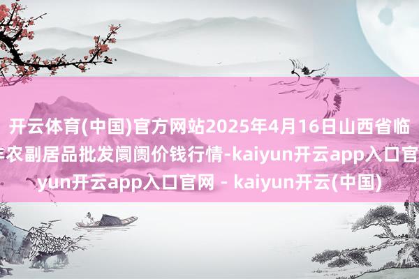 开云体育(中国)官方网站2025年4月16日山西省临汾市尧皆区奶牛场尧丰农副居品批发阛阓价钱行情-kaiyun开云app入口官网 - kaiyun开云(中国)