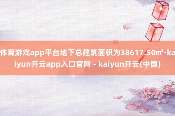 体育游戏app平台地下总建筑面积为38617.50㎡-kaiyun开云app入口官网 - kaiyun开云(中国)