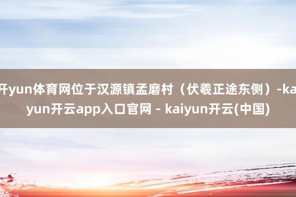 开yun体育网位于汉源镇孟磨村（伏羲正途东侧）-kaiyun开云app入口官网 - kaiyun开云(中国)