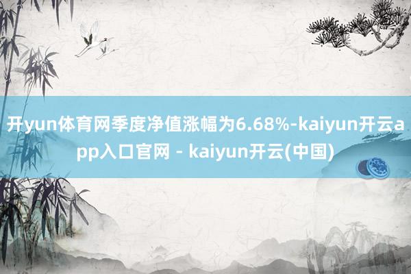 开yun体育网季度净值涨幅为6.68%-kaiyun开云app入口官网 - kaiyun开云(中国)
