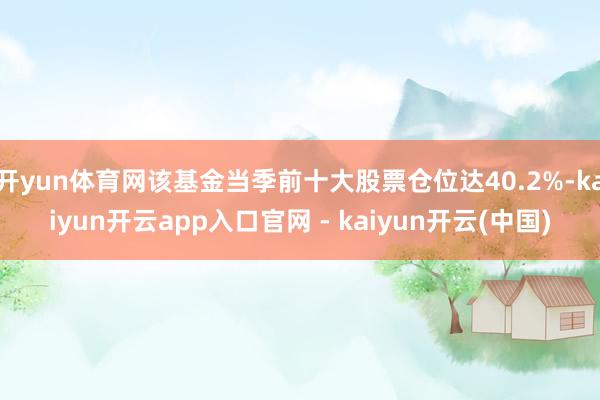 开yun体育网该基金当季前十大股票仓位达40.2%-kaiyun开云app入口官网 - kaiyun开云(中国)