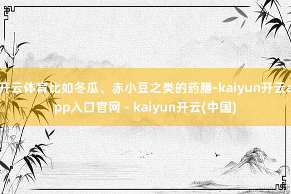 开云体育比如冬瓜、赤小豆之类的药膳-kaiyun开云app入口官网 - kaiyun开云(中国)