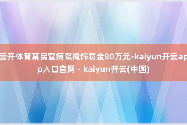云开体育某民营病院掩饰罚金80万元-kaiyun开云app入口官网 - kaiyun开云(中国)