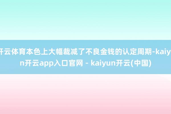 开云体育本色上大幅裁减了不良金钱的认定周期-kaiyun开云app入口官网 - kaiyun开云(中国)