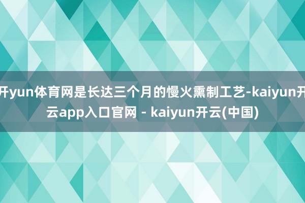 开yun体育网是长达三个月的慢火熏制工艺-kaiyun开云app入口官网 - kaiyun开云(中国)