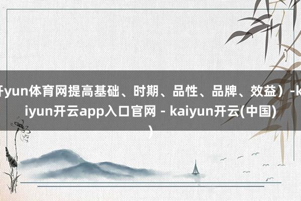 开yun体育网提高基础、时期、品性、品牌、效益）-kaiyun开云app入口官网 - kaiyun开云(中国)