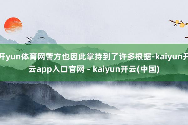 开yun体育网警方也因此掌持到了许多根据-kaiyun开云app入口官网 - kaiyun开云(中国)