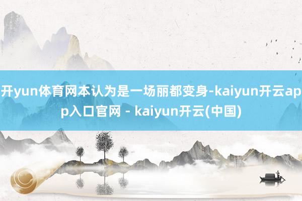 开yun体育网本认为是一场丽都变身-kaiyun开云app入口官网 - kaiyun开云(中国)