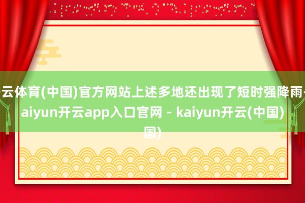 开云体育(中国)官方网站上述多地还出现了短时强降雨-kaiyun开云app入口官网 - kaiyun开云(中国)