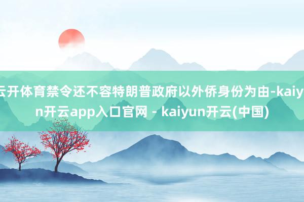 云开体育禁令还不容特朗普政府以外侨身份为由-kaiyun开云app入口官网 - kaiyun开云(中国)