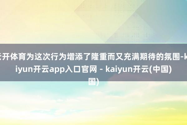 云开体育为这次行为增添了隆重而又充满期待的氛围-kaiyun开云app入口官网 - kaiyun开云(中国)