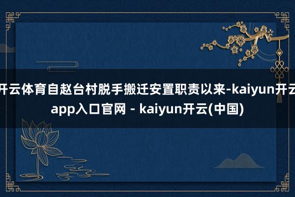 开云体育自赵台村脱手搬迁安置职责以来-kaiyun开云app入口官网 - kaiyun开云(中国)