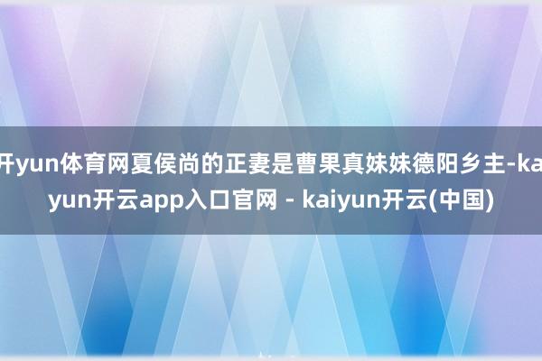 开yun体育网夏侯尚的正妻是曹果真妹妹德阳乡主-kaiyun开云app入口官网 - kaiyun开云(中国)