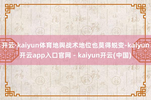 开云·kaiyun体育地舆战术地位也莫得蜕变-kaiyun开云app入口官网 - kaiyun开云(中国)
