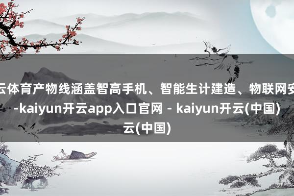 开云体育产物线涵盖智高手机、智能生计建造、物联网安设-kaiyun开云app入口官网 - kaiyun开云(中国)