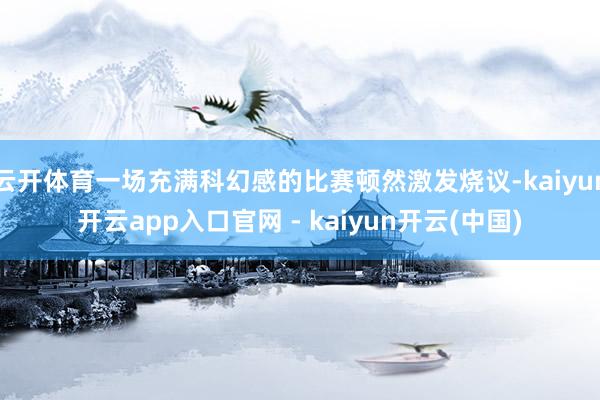 云开体育一场充满科幻感的比赛顿然激发烧议-kaiyun开云app入口官网 - kaiyun开云(中国)