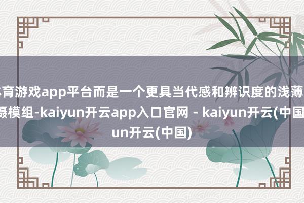 体育游戏app平台而是一个更具当代感和辨识度的浅薄单摄模组-kaiyun开云app入口官网 - kaiyun开云(中国)