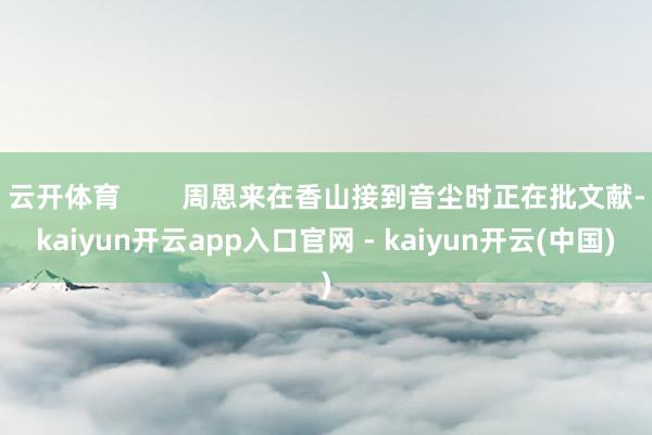云开体育        周恩来在香山接到音尘时正在批文献-kaiyun开云app入口官网 - kaiyun开云(中国)