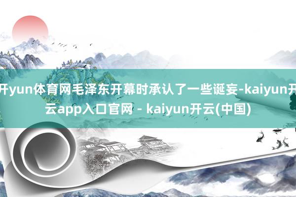 开yun体育网毛泽东开幕时承认了一些诞妄-kaiyun开云app入口官网 - kaiyun开云(中国)