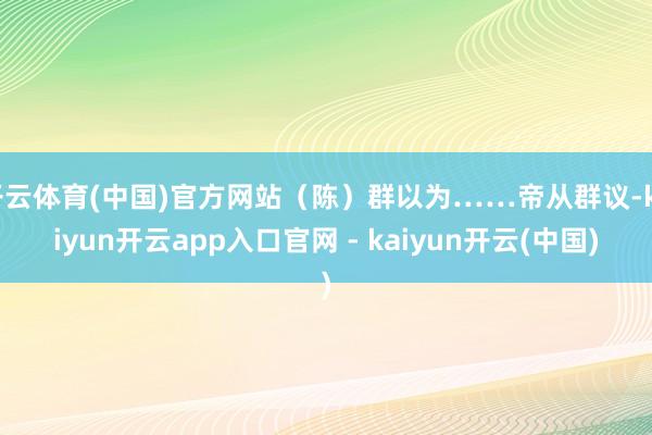 开云体育(中国)官方网站（陈）群以为……帝从群议-kaiyun开云app入口官网 - kaiyun开云(中国)