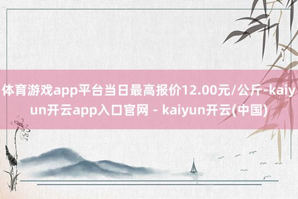 体育游戏app平台当日最高报价12.00元/公斤-kaiyun开云app入口官网 - kaiyun开云(中国)