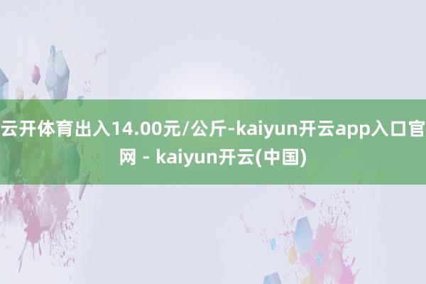 云开体育出入14.00元/公斤-kaiyun开云app入口官网 - kaiyun开云(中国)