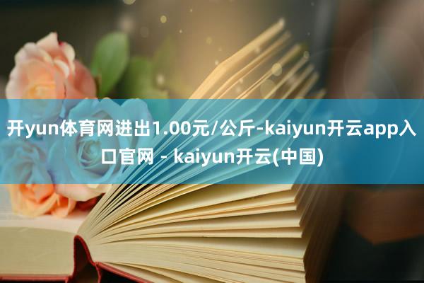 开yun体育网进出1.00元/公斤-kaiyun开云app入口官网 - kaiyun开云(中国)