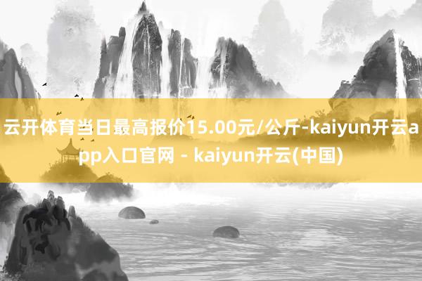 云开体育当日最高报价15.00元/公斤-kaiyun开云app入口官网 - kaiyun开云(中国)
