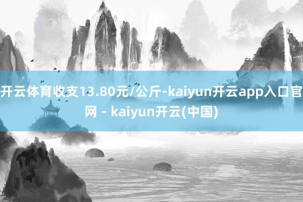 开云体育收支13.80元/公斤-kaiyun开云app入口官网 - kaiyun开云(中国)