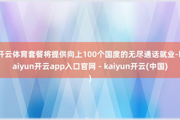 开云体育 套餐将提供向上100个国度的无尽通话就业-kaiyun开云app入口官网 - kaiyun开云(中国)