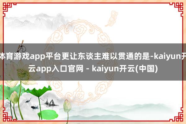 体育游戏app平台更让东谈主难以贯通的是-kaiyun开云app入口官网 - kaiyun开云(中国)