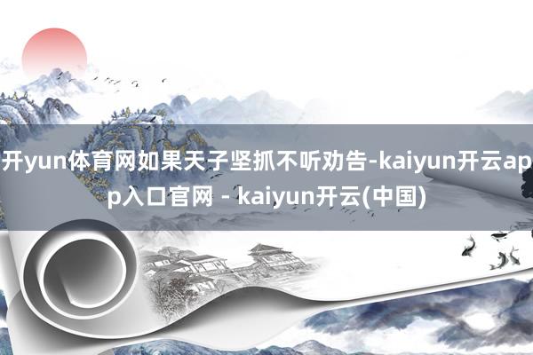 开yun体育网如果天子坚抓不听劝告-kaiyun开云app入口官网 - kaiyun开云(中国)